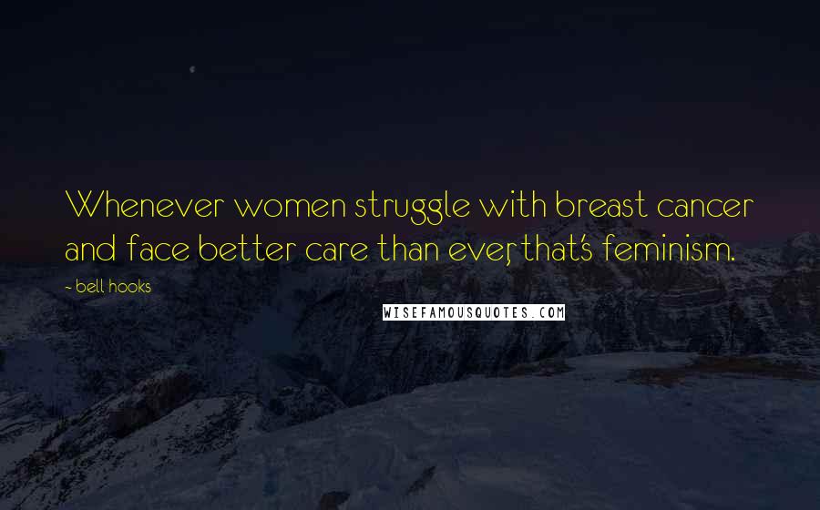 Bell Hooks Quotes: Whenever women struggle with breast cancer and face better care than ever, that's feminism.