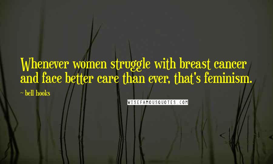 Bell Hooks Quotes: Whenever women struggle with breast cancer and face better care than ever, that's feminism.