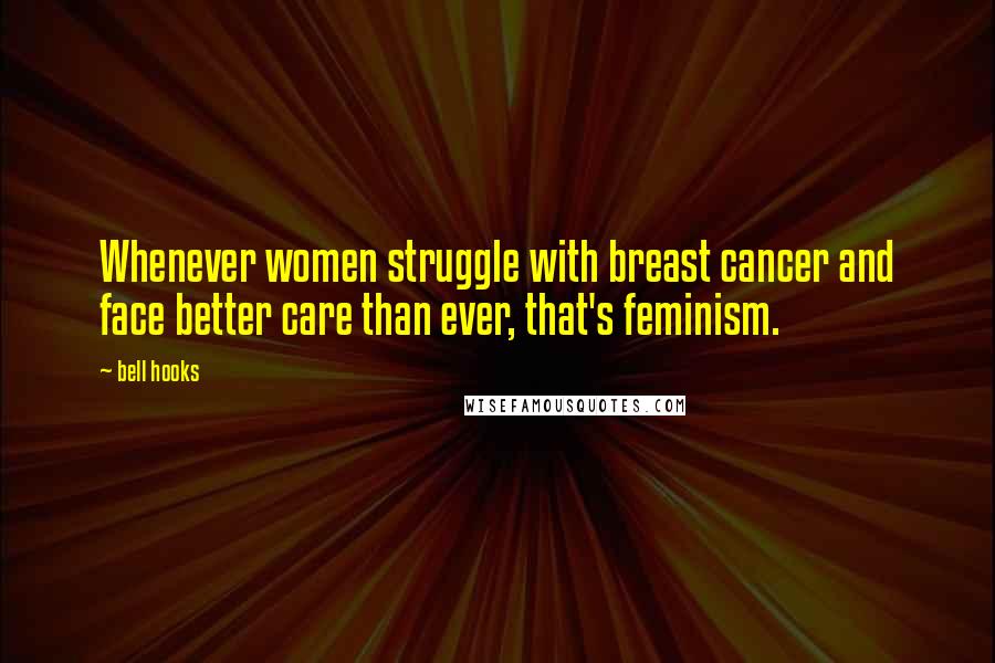 Bell Hooks Quotes: Whenever women struggle with breast cancer and face better care than ever, that's feminism.