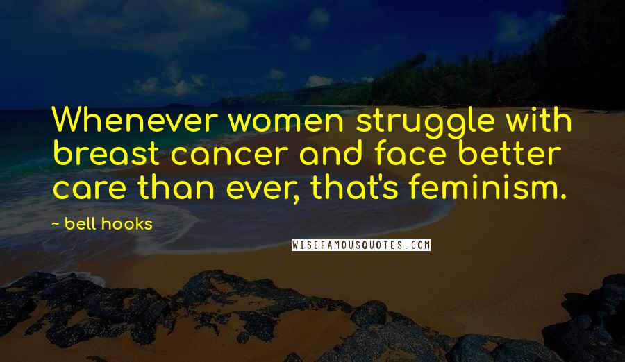 Bell Hooks Quotes: Whenever women struggle with breast cancer and face better care than ever, that's feminism.