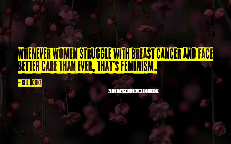 Bell Hooks Quotes: Whenever women struggle with breast cancer and face better care than ever, that's feminism.