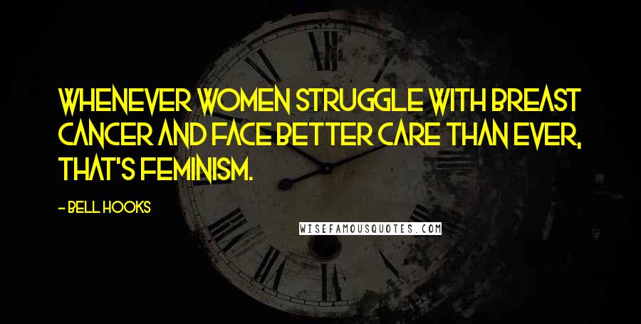 Bell Hooks Quotes: Whenever women struggle with breast cancer and face better care than ever, that's feminism.