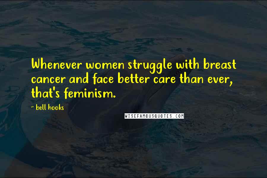 Bell Hooks Quotes: Whenever women struggle with breast cancer and face better care than ever, that's feminism.