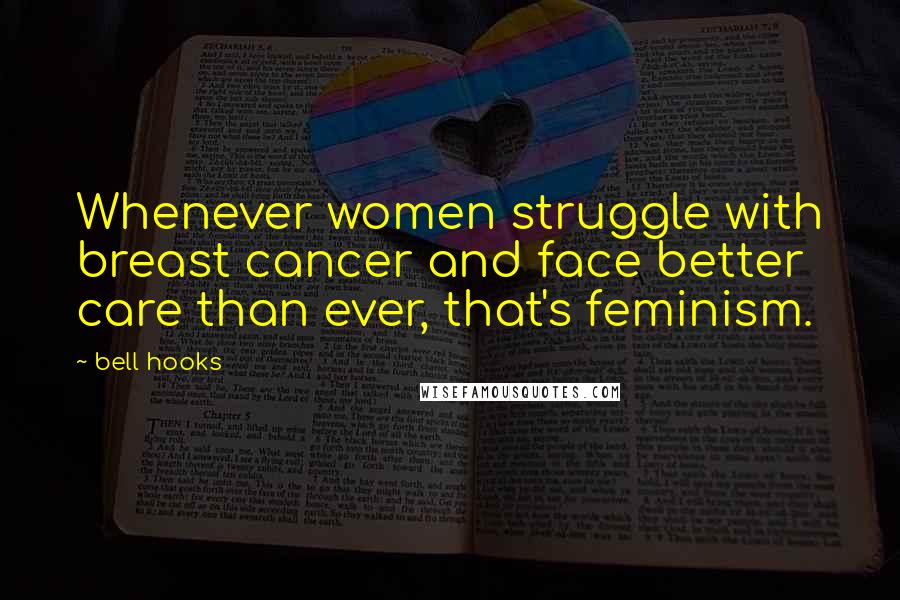 Bell Hooks Quotes: Whenever women struggle with breast cancer and face better care than ever, that's feminism.