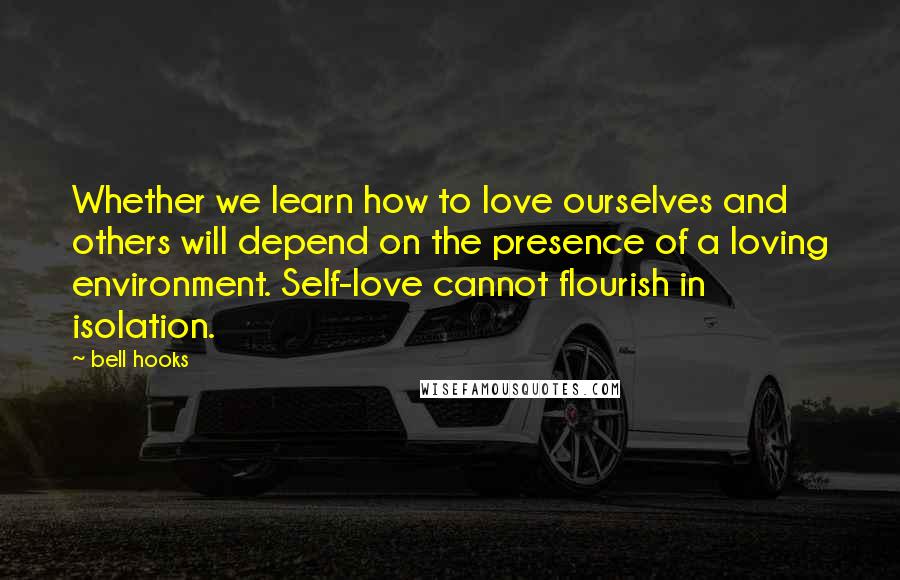 Bell Hooks Quotes: Whether we learn how to love ourselves and others will depend on the presence of a loving environment. Self-love cannot flourish in isolation.