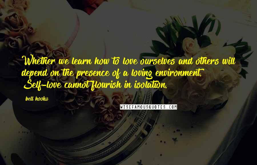 Bell Hooks Quotes: Whether we learn how to love ourselves and others will depend on the presence of a loving environment. Self-love cannot flourish in isolation.