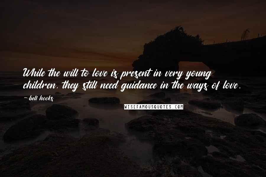 Bell Hooks Quotes: While the will to love is present in very young children, they still need guidance in the ways of love.