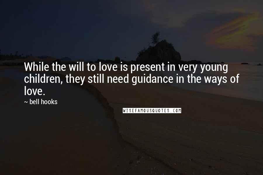 Bell Hooks Quotes: While the will to love is present in very young children, they still need guidance in the ways of love.