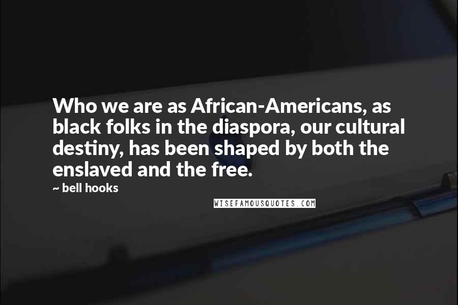 Bell Hooks Quotes: Who we are as African-Americans, as black folks in the diaspora, our cultural destiny, has been shaped by both the enslaved and the free.