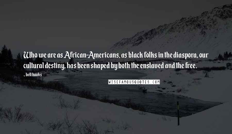 Bell Hooks Quotes: Who we are as African-Americans, as black folks in the diaspora, our cultural destiny, has been shaped by both the enslaved and the free.