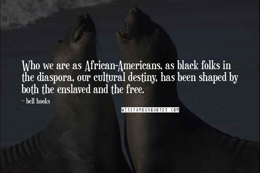 Bell Hooks Quotes: Who we are as African-Americans, as black folks in the diaspora, our cultural destiny, has been shaped by both the enslaved and the free.