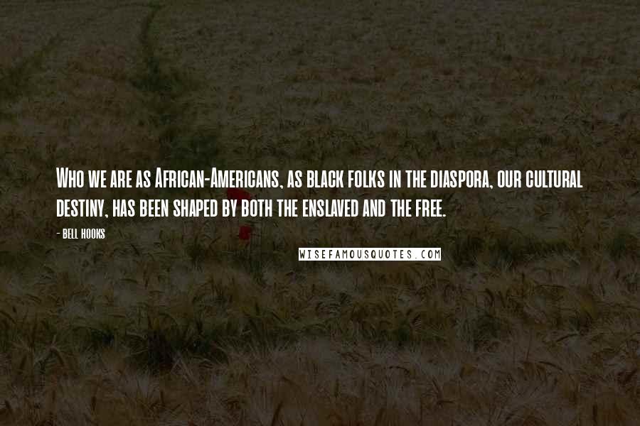 Bell Hooks Quotes: Who we are as African-Americans, as black folks in the diaspora, our cultural destiny, has been shaped by both the enslaved and the free.