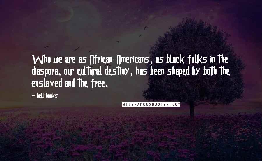 Bell Hooks Quotes: Who we are as African-Americans, as black folks in the diaspora, our cultural destiny, has been shaped by both the enslaved and the free.