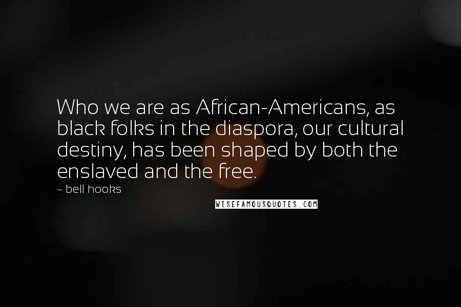 Bell Hooks Quotes: Who we are as African-Americans, as black folks in the diaspora, our cultural destiny, has been shaped by both the enslaved and the free.