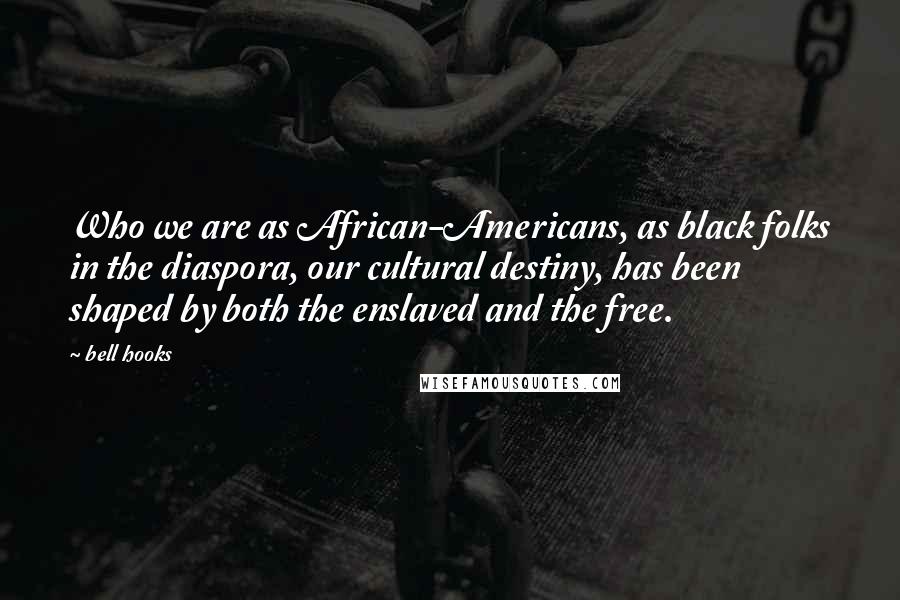 Bell Hooks Quotes: Who we are as African-Americans, as black folks in the diaspora, our cultural destiny, has been shaped by both the enslaved and the free.