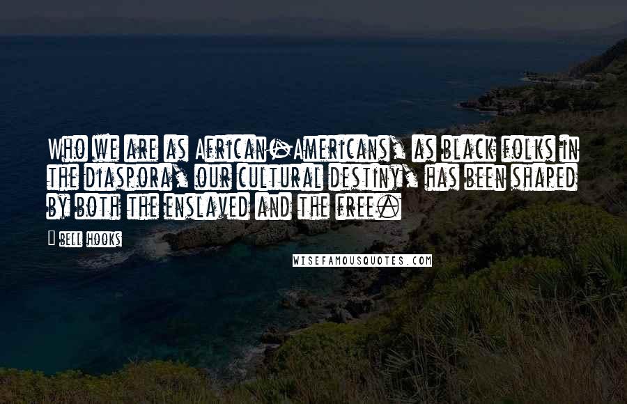 Bell Hooks Quotes: Who we are as African-Americans, as black folks in the diaspora, our cultural destiny, has been shaped by both the enslaved and the free.