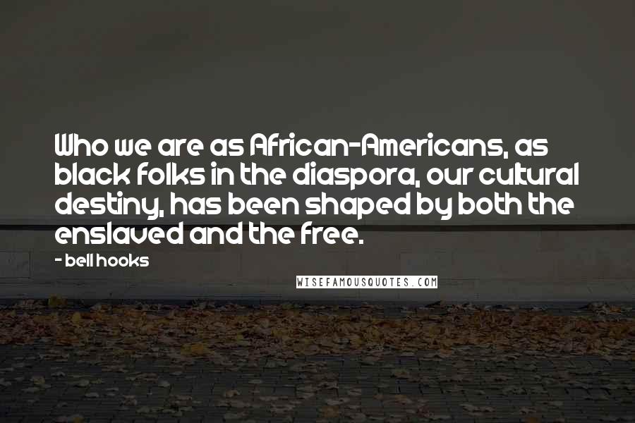 Bell Hooks Quotes: Who we are as African-Americans, as black folks in the diaspora, our cultural destiny, has been shaped by both the enslaved and the free.