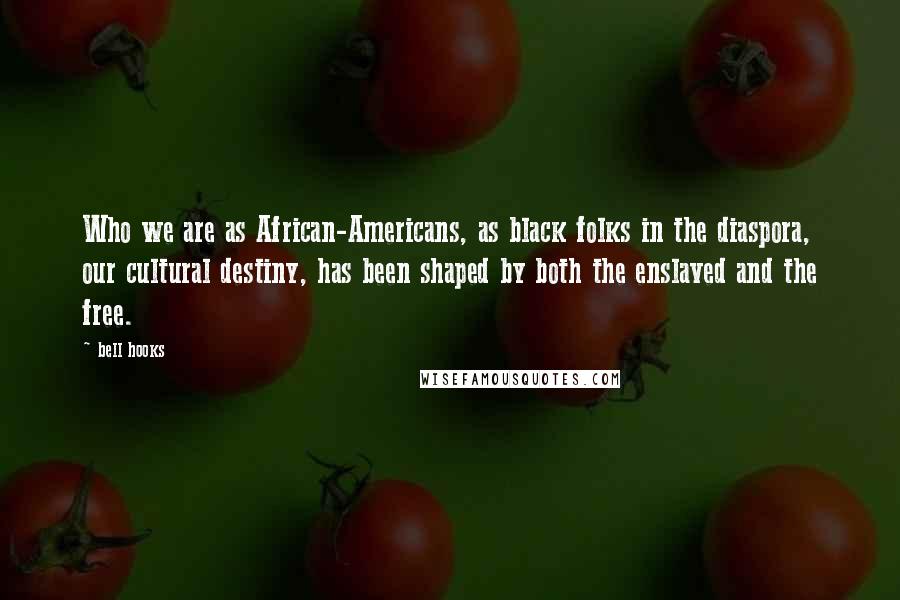 Bell Hooks Quotes: Who we are as African-Americans, as black folks in the diaspora, our cultural destiny, has been shaped by both the enslaved and the free.