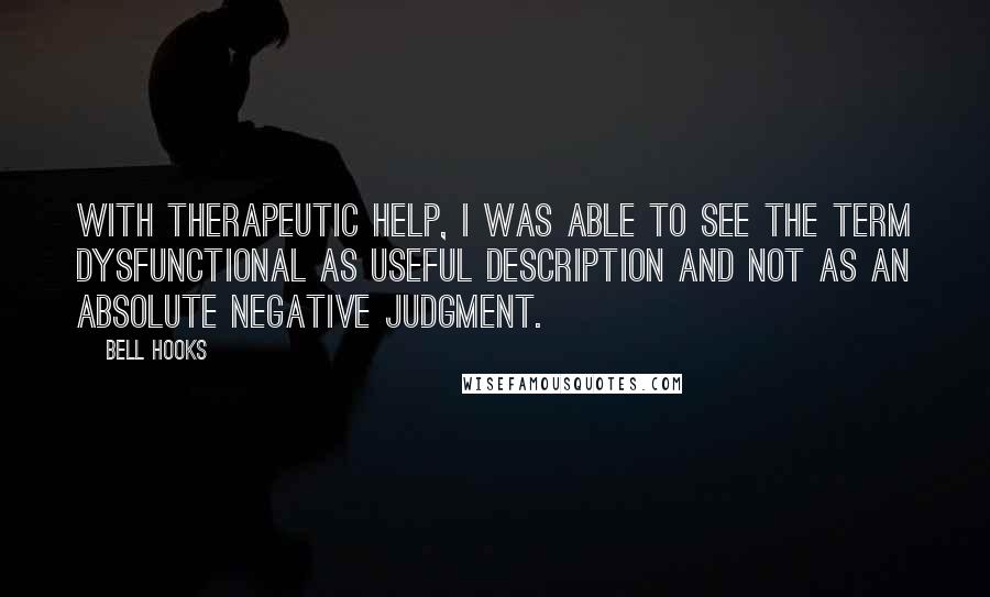 Bell Hooks Quotes: With therapeutic help, I was able to see the term dysfunctional as useful description and not as an absolute negative judgment.