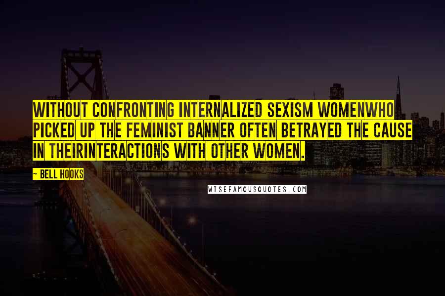 Bell Hooks Quotes: Without confronting internalized sexism womenwho picked up the feminist banner often betrayed the cause in theirinteractions with other women.