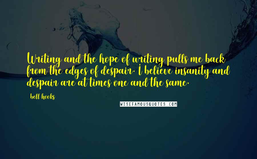 Bell Hooks Quotes: Writing and the hope of writing pulls me back from the edges of despair. I believe insanity and despair are at times one and the same.