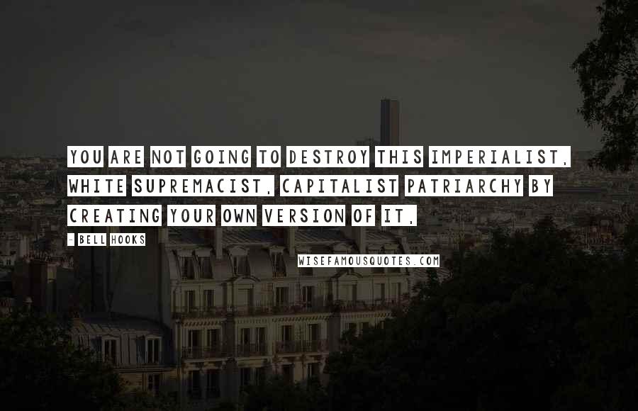 Bell Hooks Quotes: You are not going to destroy this imperialist, white supremacist, capitalist patriarchy by creating your own version of it,