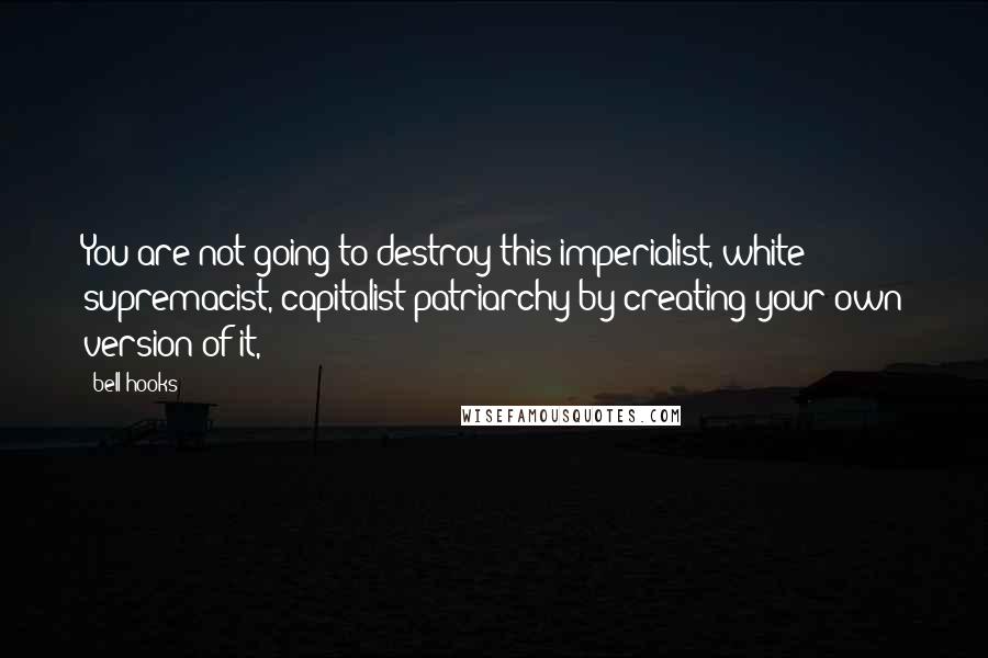 Bell Hooks Quotes: You are not going to destroy this imperialist, white supremacist, capitalist patriarchy by creating your own version of it,