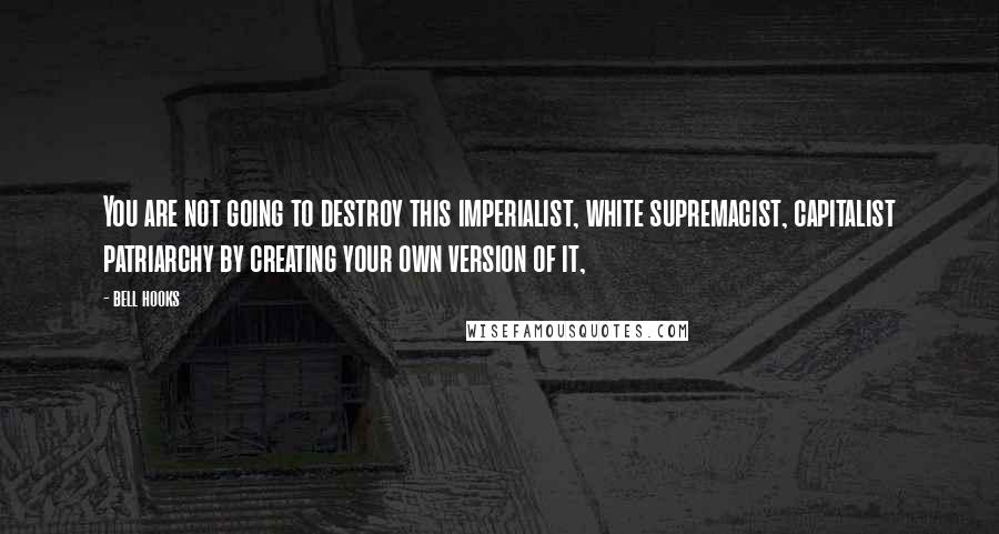 Bell Hooks Quotes: You are not going to destroy this imperialist, white supremacist, capitalist patriarchy by creating your own version of it,