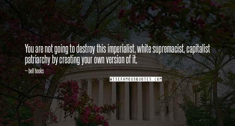 Bell Hooks Quotes: You are not going to destroy this imperialist, white supremacist, capitalist patriarchy by creating your own version of it,