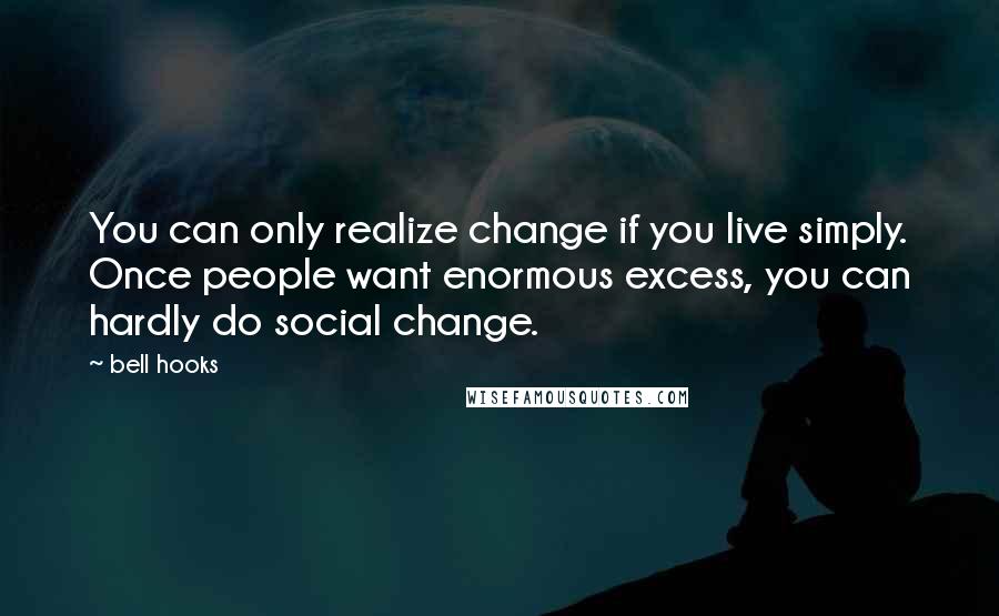 Bell Hooks Quotes: You can only realize change if you live simply. Once people want enormous excess, you can hardly do social change.