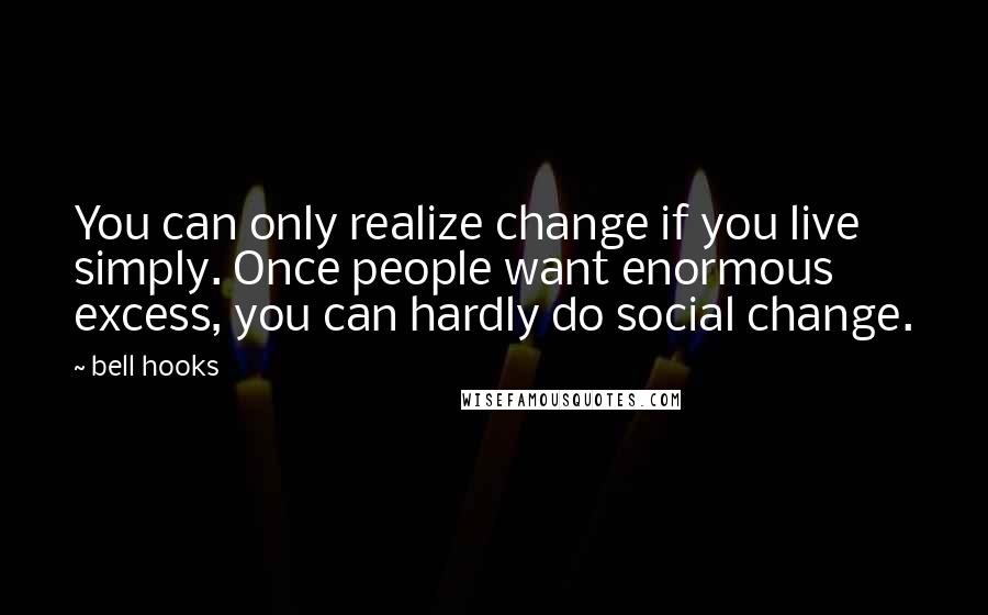 Bell Hooks Quotes: You can only realize change if you live simply. Once people want enormous excess, you can hardly do social change.