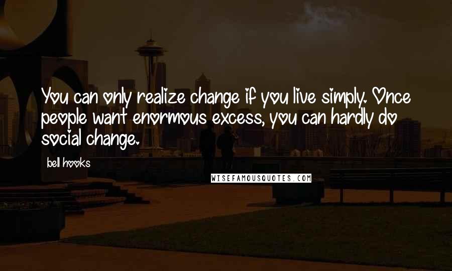 Bell Hooks Quotes: You can only realize change if you live simply. Once people want enormous excess, you can hardly do social change.