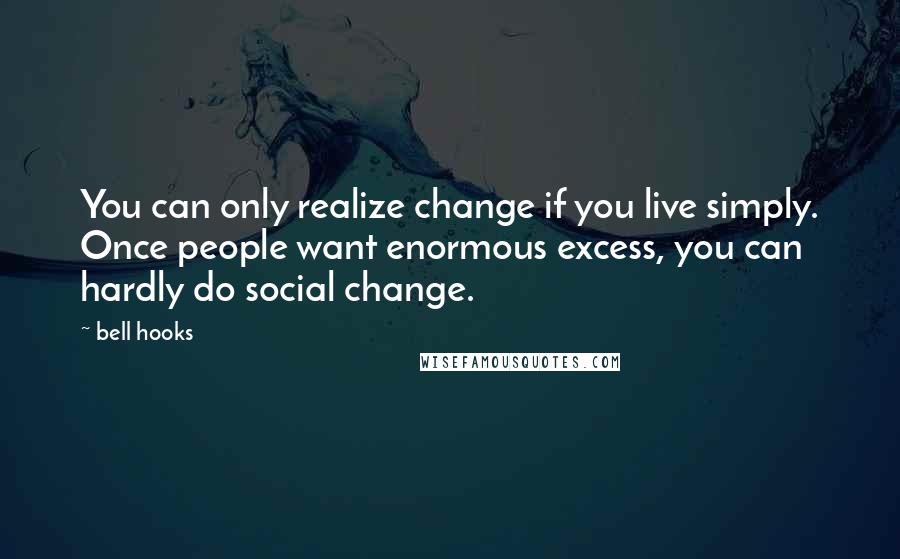 Bell Hooks Quotes: You can only realize change if you live simply. Once people want enormous excess, you can hardly do social change.