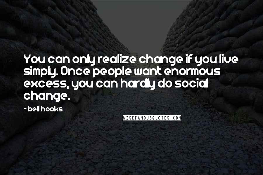 Bell Hooks Quotes: You can only realize change if you live simply. Once people want enormous excess, you can hardly do social change.