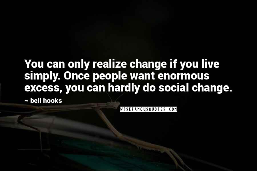 Bell Hooks Quotes: You can only realize change if you live simply. Once people want enormous excess, you can hardly do social change.