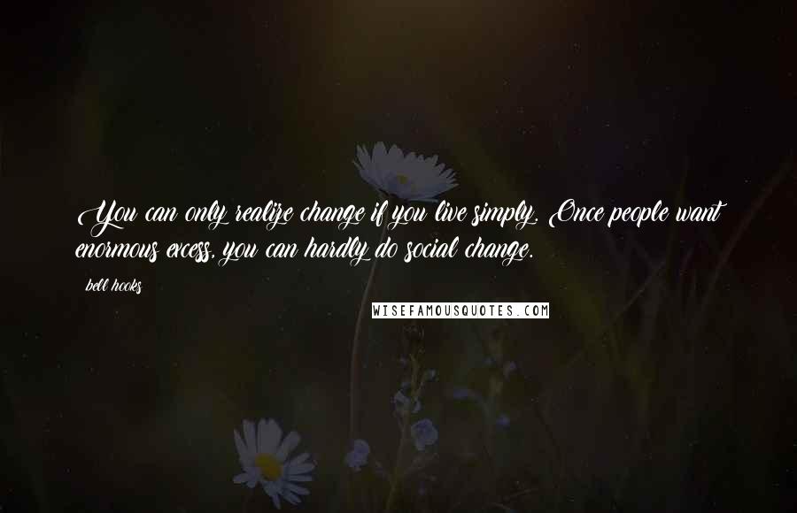 Bell Hooks Quotes: You can only realize change if you live simply. Once people want enormous excess, you can hardly do social change.