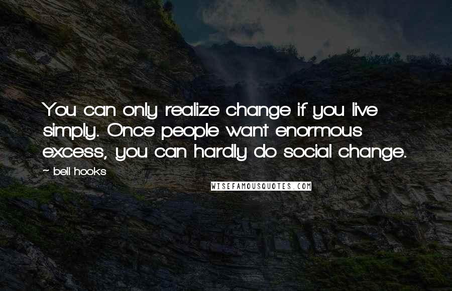Bell Hooks Quotes: You can only realize change if you live simply. Once people want enormous excess, you can hardly do social change.