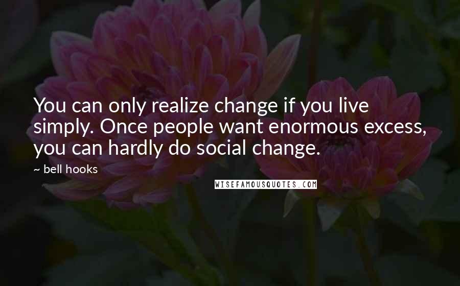 Bell Hooks Quotes: You can only realize change if you live simply. Once people want enormous excess, you can hardly do social change.