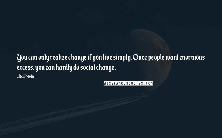 Bell Hooks Quotes: You can only realize change if you live simply. Once people want enormous excess, you can hardly do social change.