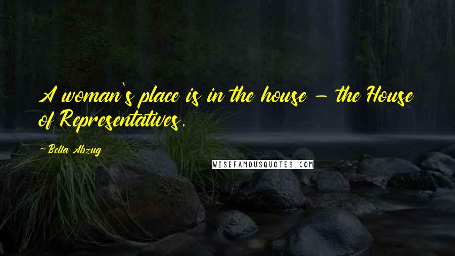 Bella Abzug Quotes: A woman's place is in the house - the House of Representatives.