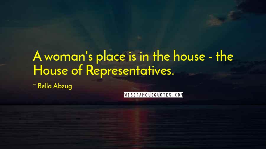 Bella Abzug Quotes: A woman's place is in the house - the House of Representatives.