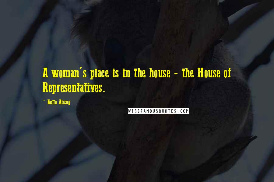 Bella Abzug Quotes: A woman's place is in the house - the House of Representatives.