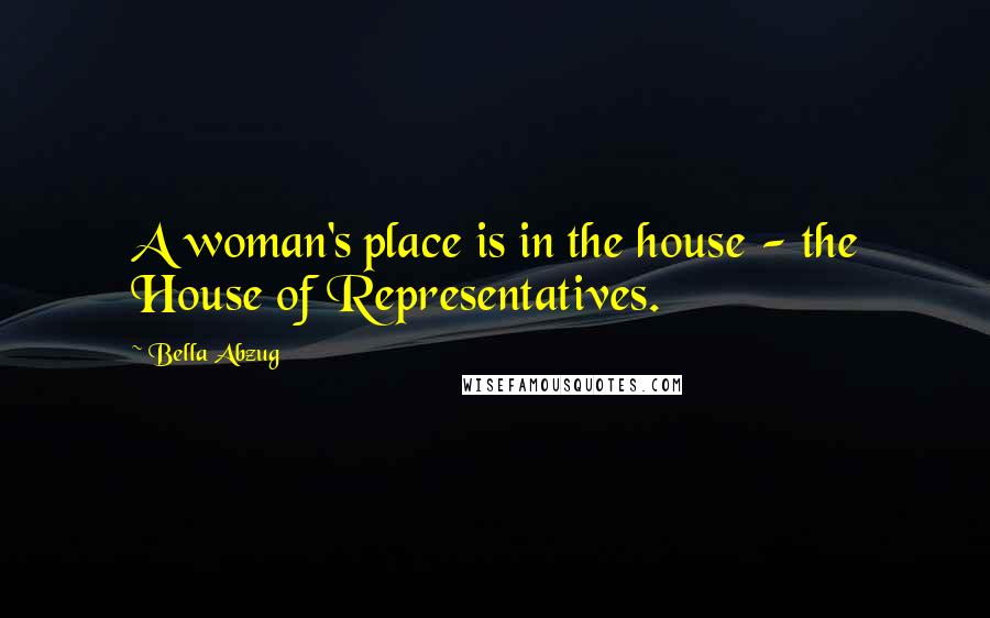 Bella Abzug Quotes: A woman's place is in the house - the House of Representatives.