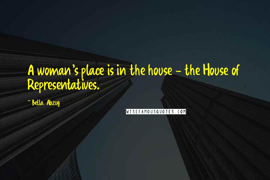 Bella Abzug Quotes: A woman's place is in the house - the House of Representatives.