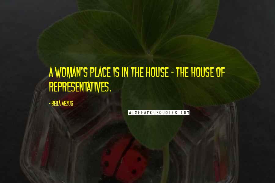 Bella Abzug Quotes: A woman's place is in the house - the House of Representatives.