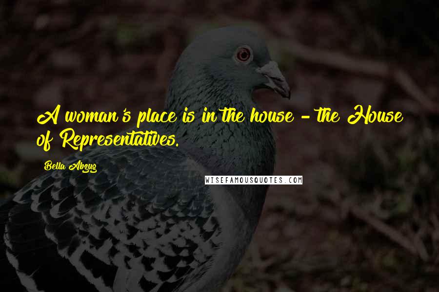 Bella Abzug Quotes: A woman's place is in the house - the House of Representatives.