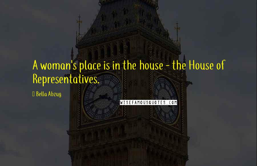 Bella Abzug Quotes: A woman's place is in the house - the House of Representatives.