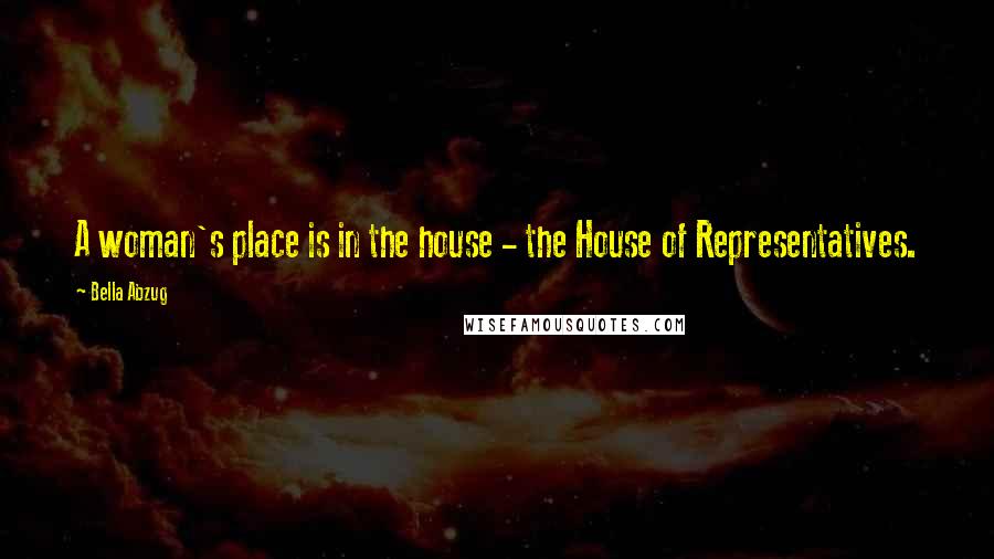 Bella Abzug Quotes: A woman's place is in the house - the House of Representatives.