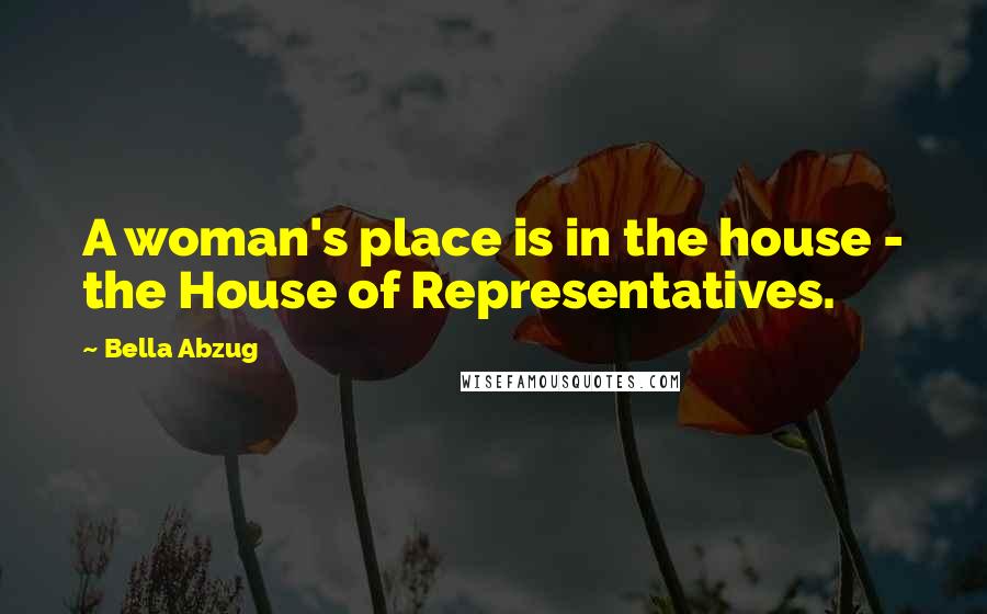 Bella Abzug Quotes: A woman's place is in the house - the House of Representatives.