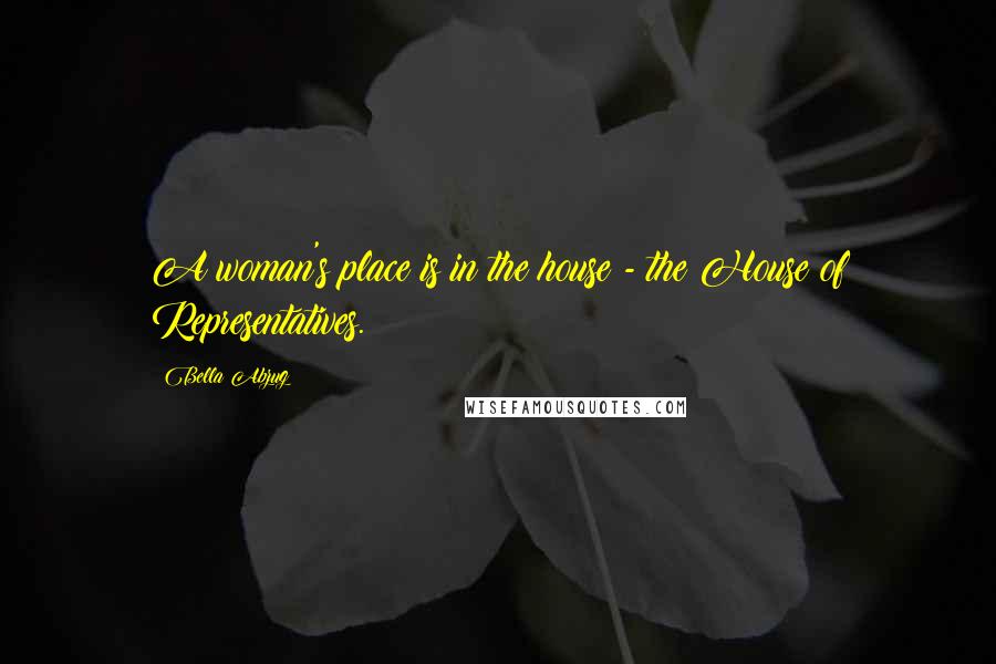 Bella Abzug Quotes: A woman's place is in the house - the House of Representatives.